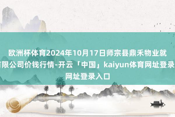 欧洲杯体育2024年10月17日师宗县鼎禾物业就业有限公司价钱行情-开云「中国」kaiyun体育网址登录入口