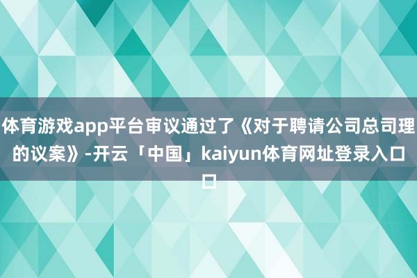 体育游戏app平台审议通过了《对于聘请公司总司理的议案》-开云「中国」kaiyun体育网址登录入口