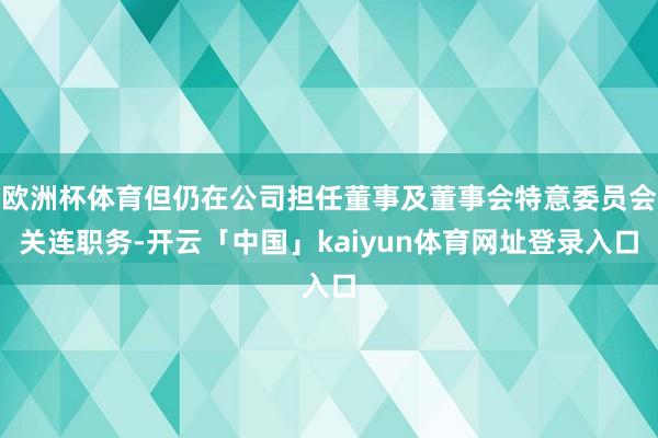 欧洲杯体育但仍在公司担任董事及董事会特意委员会关连职务-开云「中国」kaiyun体育网址登录入口