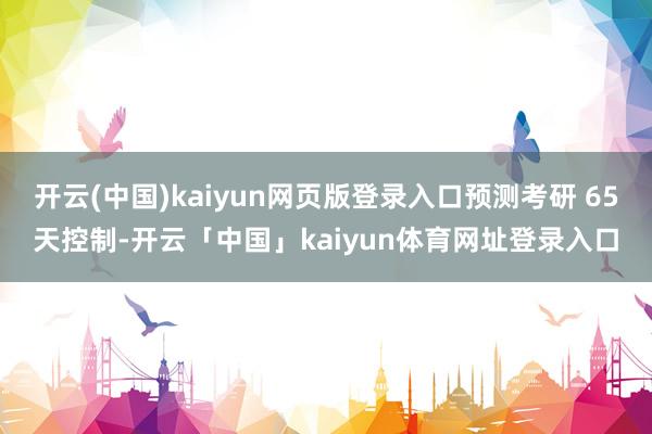 开云(中国)kaiyun网页版登录入口预测考研 65天控制-开云「中国」kaiyun体育网址登录入口