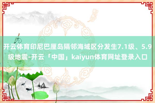 开云体育印尼巴厘岛隔邻海域区分发生7.1级、5.9级地震-开云「中国」kaiyun体育网址登录入口