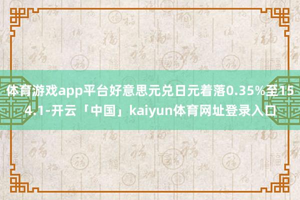 体育游戏app平台好意思元兑日元着落0.35%至154.1-开云「中国」kaiyun体育网址登录入口