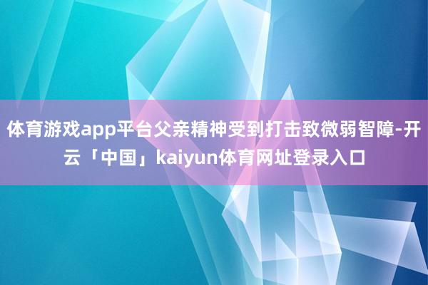 体育游戏app平台父亲精神受到打击致微弱智障-开云「中国」kaiyun体育网址登录入口