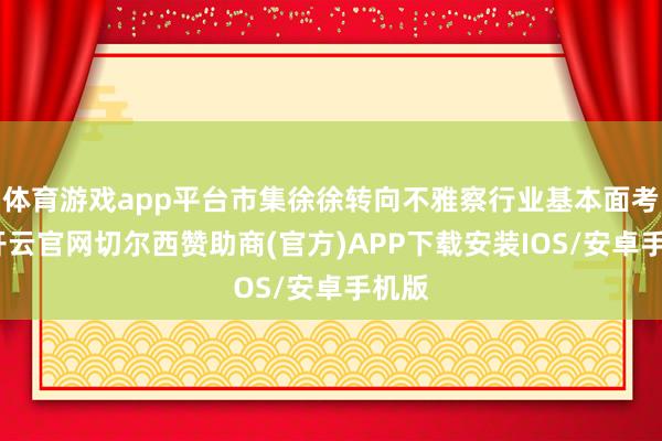 体育游戏app平台市集徐徐转向不雅察行业基本面考据-开云官网切尔西赞助商(官方)APP下载安装IOS/安卓手机版