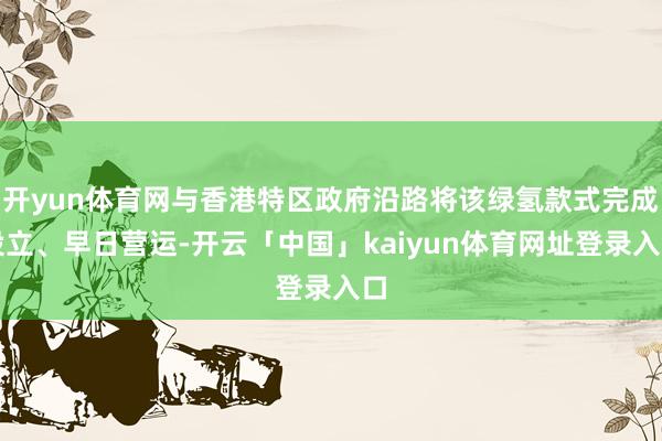 开yun体育网与香港特区政府沿路将该绿氢款式完成设立、早日营运-开云「中国」kaiyun体育网址登录入口