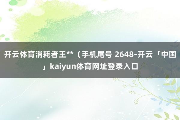 开云体育消耗者王**（手机尾号 2648-开云「中国」kaiyun体育网址登录入口