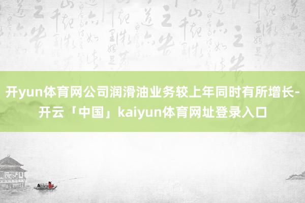 开yun体育网公司润滑油业务较上年同时有所增长-开云「中国」kaiyun体育网址登录入口