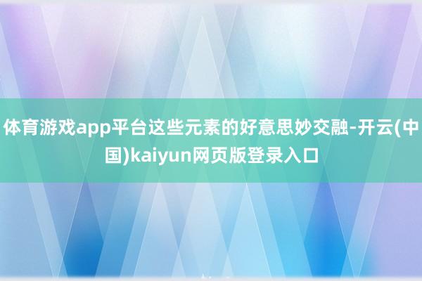 体育游戏app平台这些元素的好意思妙交融-开云(中国)kaiyun网页版登录入口