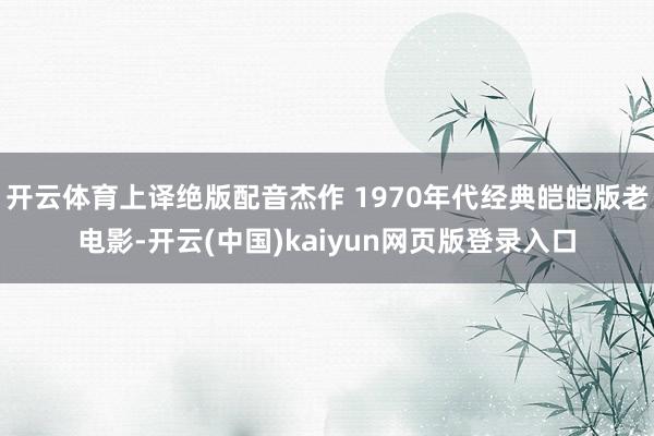 开云体育上译绝版配音杰作 1970年代经典皑皑版老电影-开云(中国)kaiyun网页版登录入口