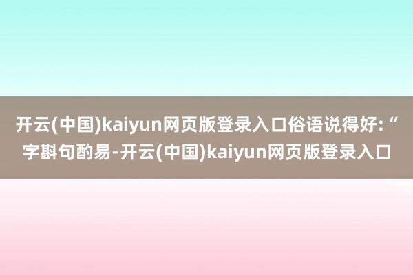 开云(中国)kaiyun网页版登录入口俗语说得好:“字斟句酌易-开云(中国)kaiyun网页版登录入口