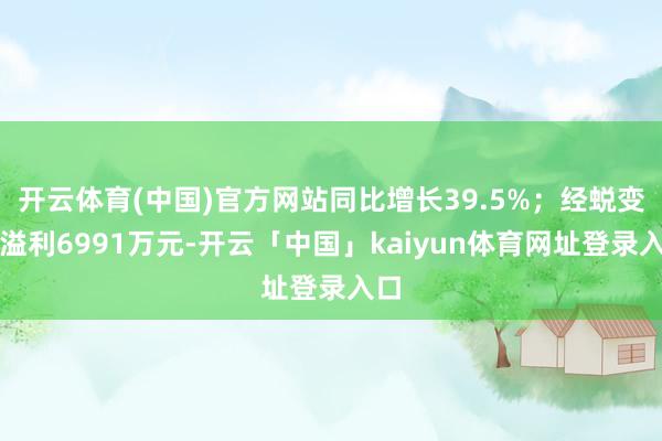 开云体育(中国)官方网站同比增长39.5%；经蜕变净溢利6991万元-开云「中国」kaiyun体育网址登录入口