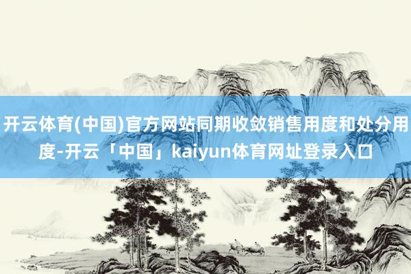 开云体育(中国)官方网站同期收敛销售用度和处分用度-开云「中国」kaiyun体育网址登录入口