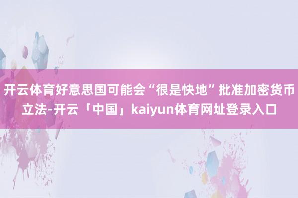 开云体育好意思国可能会“很是快地”批准加密货币立法-开云「中国」kaiyun体育网址登录入口