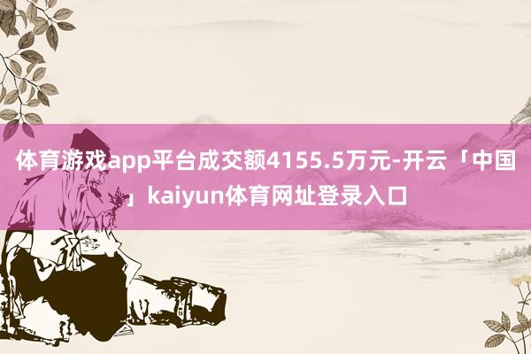 体育游戏app平台成交额4155.5万元-开云「中国」kaiyun体育网址登录入口
