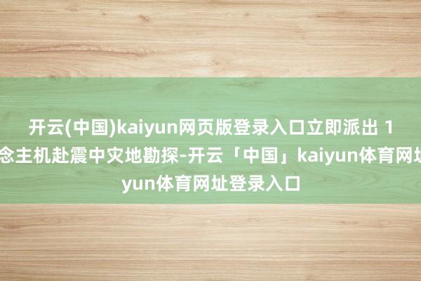 开云(中国)kaiyun网页版登录入口立即派出 1 架无东说念主机赴震中灾地勘探-开云「中国」kaiyun体育网址登录入口
